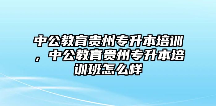 中公教育貴州專升本培訓(xùn)，中公教育貴州專升本培訓(xùn)班怎么樣