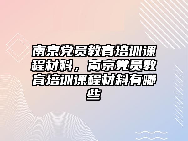 南京黨員教育培訓(xùn)課程材料，南京黨員教育培訓(xùn)課程材料有哪些