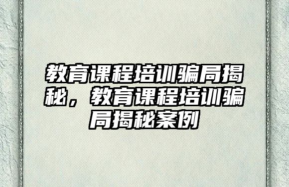 教育課程培訓(xùn)騙局揭秘，教育課程培訓(xùn)騙局揭秘案例