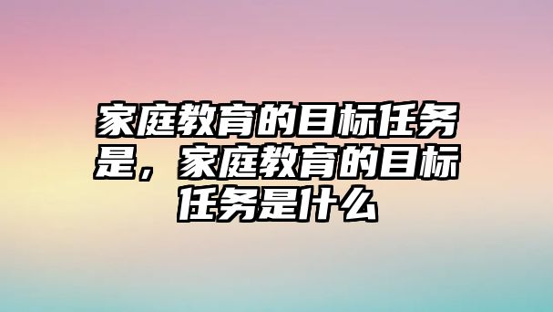 家庭教育的目標(biāo)任務(wù)是，家庭教育的目標(biāo)任務(wù)是什么