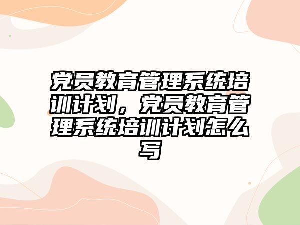 黨員教育管理系統(tǒng)培訓(xùn)計劃，黨員教育管理系統(tǒng)培訓(xùn)計劃怎么寫