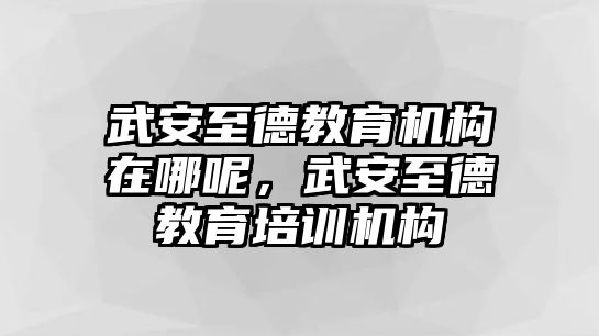 武安至德教育機(jī)構(gòu)在哪呢，武安至德教育培訓(xùn)機(jī)構(gòu)