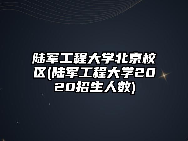 陸軍工程大學(xué)北京校區(qū)(陸軍工程大學(xué)2020招生人數(shù))