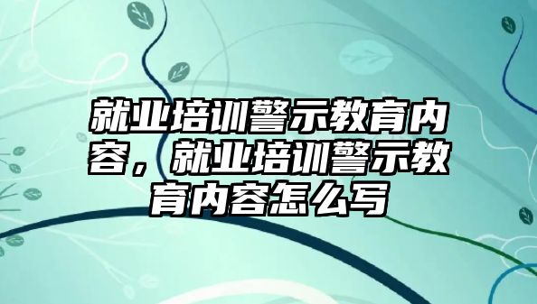 就業(yè)培訓(xùn)警示教育內(nèi)容，就業(yè)培訓(xùn)警示教育內(nèi)容怎么寫