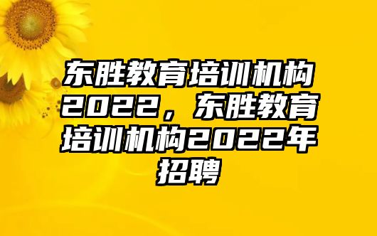 東勝教育培訓(xùn)機構(gòu)2022，東勝教育培訓(xùn)機構(gòu)2022年招聘