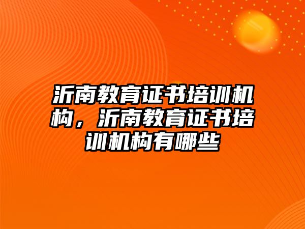 沂南教育證書培訓機構，沂南教育證書培訓機構有哪些