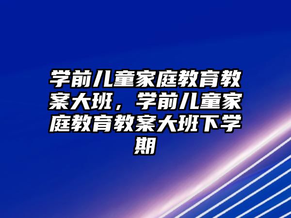 學(xué)前兒童家庭教育教案大班，學(xué)前兒童家庭教育教案大班下學(xué)期