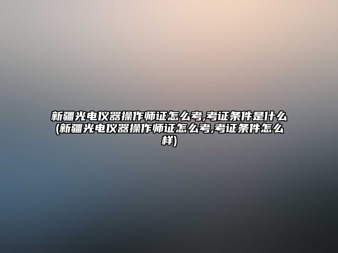 新疆光電儀器操作師證怎么考,考證條件是什么(新疆光電儀器操作師證怎么考,考證條件怎么樣)