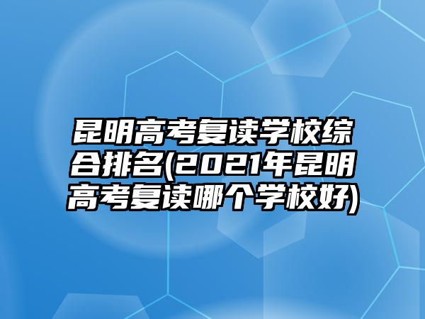 昆明高考復(fù)讀學(xué)校綜合排名(2021年昆明高考復(fù)讀哪個(gè)學(xué)校好)