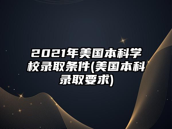 2021年美國(guó)本科學(xué)校錄取條件(美國(guó)本科錄取要求)