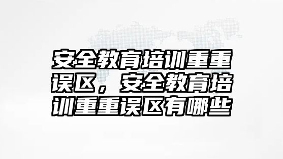 安全教育培訓(xùn)重重誤區(qū)，安全教育培訓(xùn)重重誤區(qū)有哪些