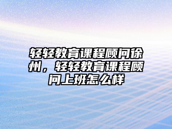 輕輕教育課程顧問徐州，輕輕教育課程顧問上班怎么樣