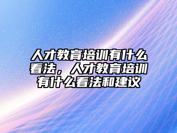 人才教育培訓(xùn)有什么看法，人才教育培訓(xùn)有什么看法和建議