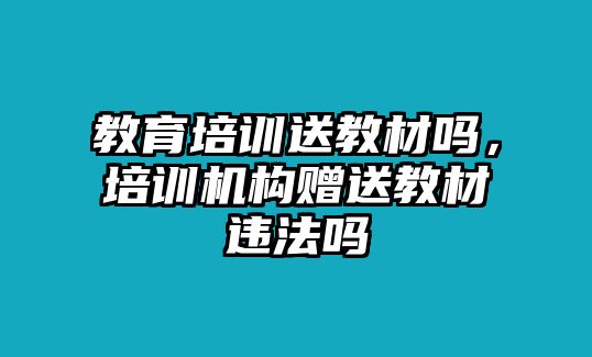 教育培訓(xùn)送教材嗎，培訓(xùn)機構(gòu)贈送教材違法嗎