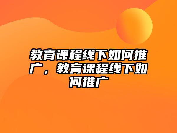 教育課程線下如何推廣，教育課程線下如何推廣