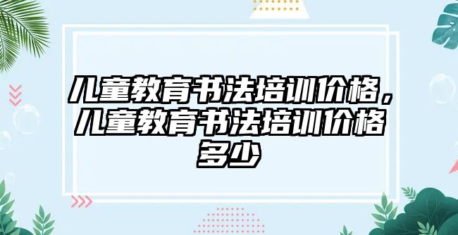 兒童教育書法培訓價格，兒童教育書法培訓價格多少