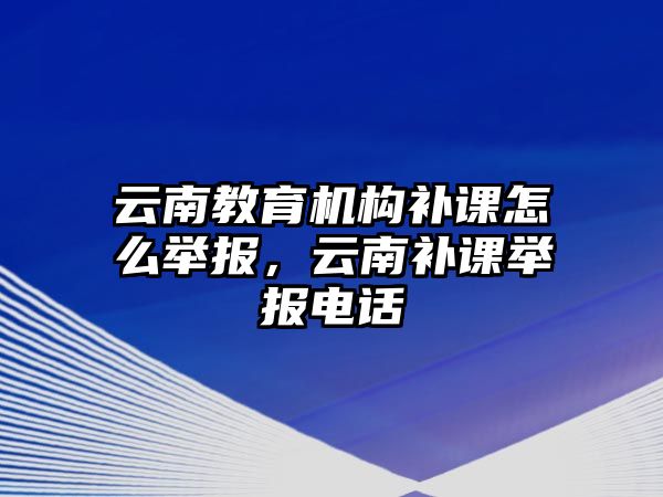 云南教育機(jī)構(gòu)補(bǔ)課怎么舉報，云南補(bǔ)課舉報電話