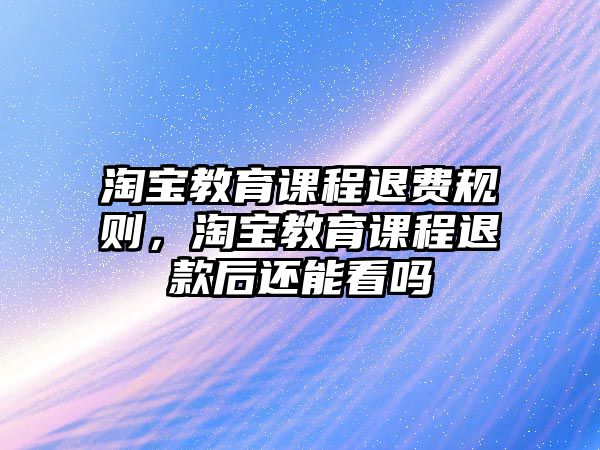 淘寶教育課程退費(fèi)規(guī)則，淘寶教育課程退款后還能看嗎