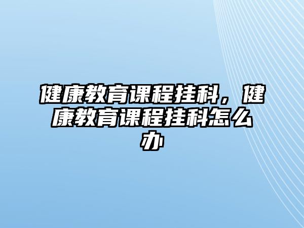 健康教育課程掛科，健康教育課程掛科怎么辦