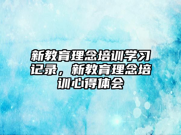 新教育理念培訓(xùn)學(xué)習(xí)記錄，新教育理念培訓(xùn)心得體會