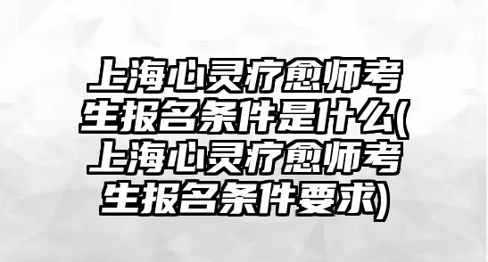 上海心靈療愈師考生報名條件是什么(上海心靈療愈師考生報名條件要求)