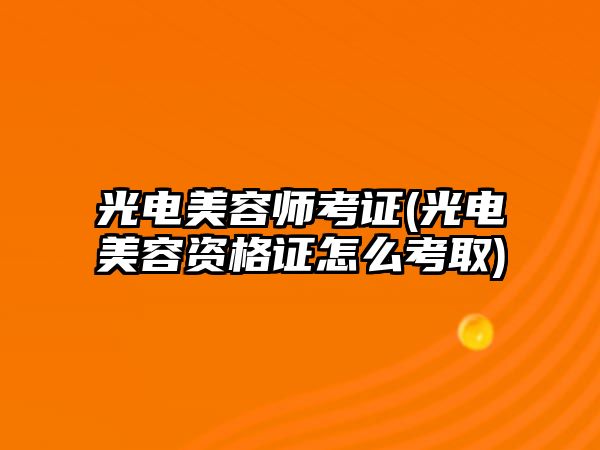 光電美容師考證(光電美容資格證怎么考取)