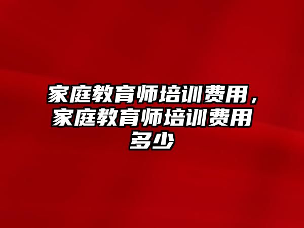 家庭教育師培訓(xùn)費(fèi)用，家庭教育師培訓(xùn)費(fèi)用多少