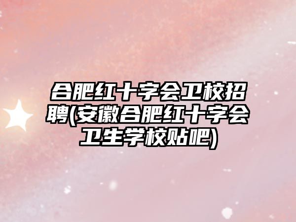 合肥紅十字會(huì)衛(wèi)校招聘(安徽合肥紅十字會(huì)衛(wèi)生學(xué)校貼吧)