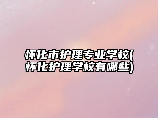 懷化市護理專業(yè)學校(懷化護理學校有哪些)