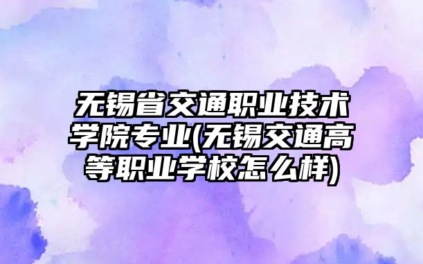 無錫省交通職業(yè)技術學院專業(yè)(無錫交通高等職業(yè)學校怎么樣)