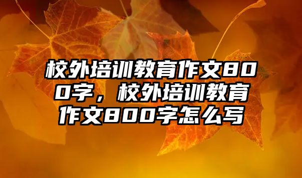 校外培訓教育作文800字，校外培訓教育作文800字怎么寫