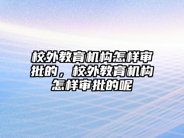 校外教育機構怎樣審批的，校外教育機構怎樣審批的呢