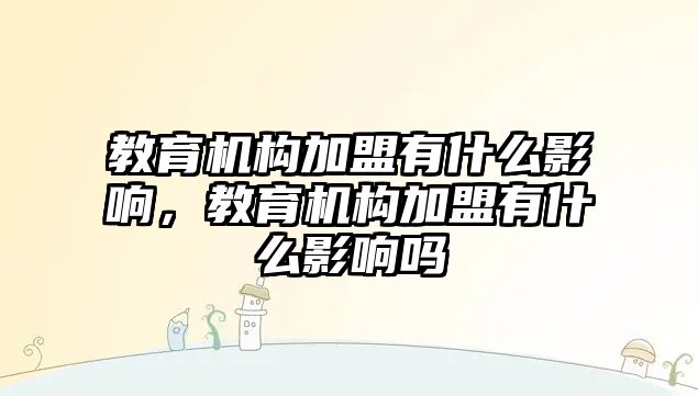 教育機構(gòu)加盟有什么影響，教育機構(gòu)加盟有什么影響嗎