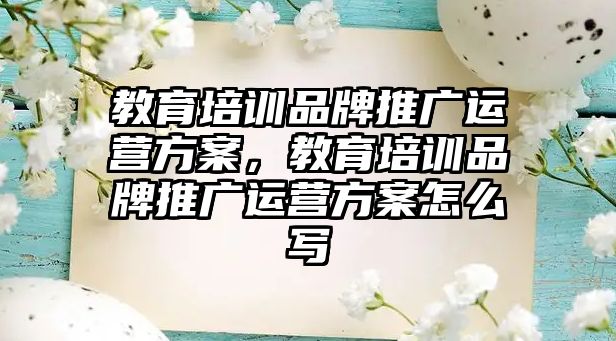 教育培訓(xùn)品牌推廣運(yùn)營(yíng)方案，教育培訓(xùn)品牌推廣運(yùn)營(yíng)方案怎么寫(xiě)