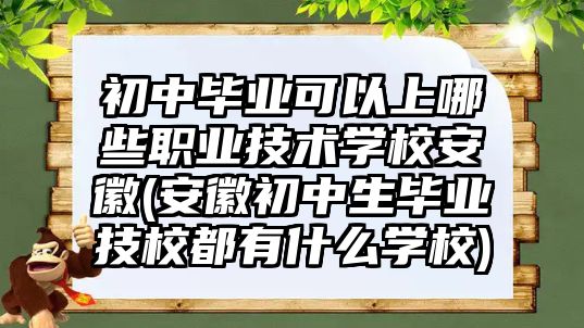 初中畢業(yè)可以上哪些職業(yè)技術(shù)學校安徽(安徽初中生畢業(yè)技校都有什么學校)