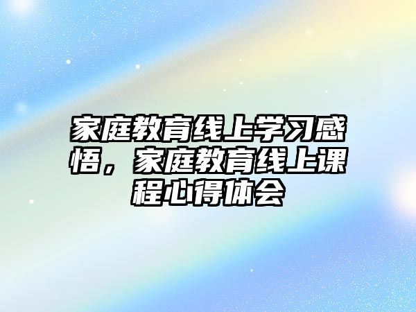 家庭教育線上學習感悟，家庭教育線上課程心得體會