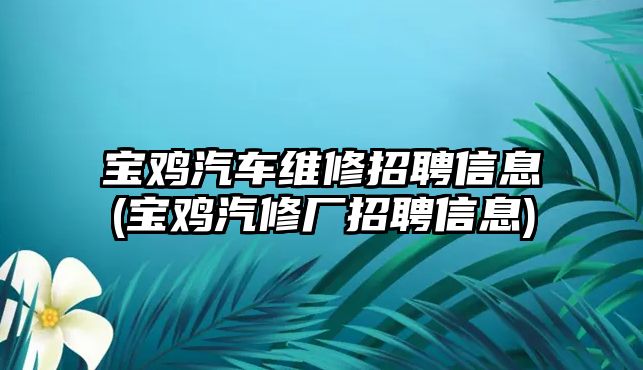 寶雞汽車維修招聘信息(寶雞汽修廠招聘信息)