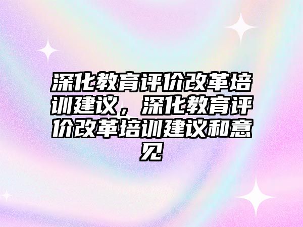 深化教育評價改革培訓(xùn)建議，深化教育評價改革培訓(xùn)建議和意見