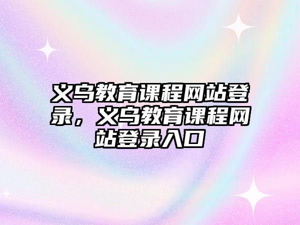 義烏教育課程網(wǎng)站登錄，義烏教育課程網(wǎng)站登錄入口