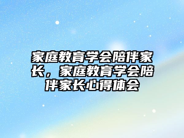 家庭教育學(xué)會陪伴家長，家庭教育學(xué)會陪伴家長心得體會