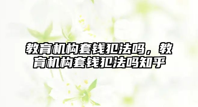 教育機構(gòu)套錢犯法嗎，教育機構(gòu)套錢犯法嗎知乎