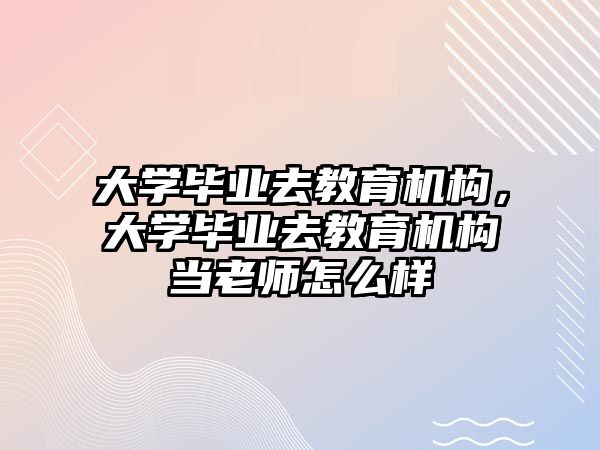 大學畢業(yè)去教育機構(gòu)，大學畢業(yè)去教育機構(gòu)當老師怎么樣