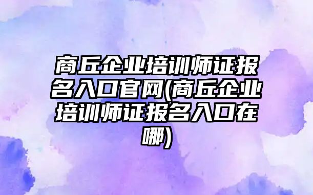 商丘企業(yè)培訓師證報名入口官網(wǎng)(商丘企業(yè)培訓師證報名入口在哪)