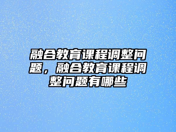 融合教育課程調(diào)整問題，融合教育課程調(diào)整問題有哪些