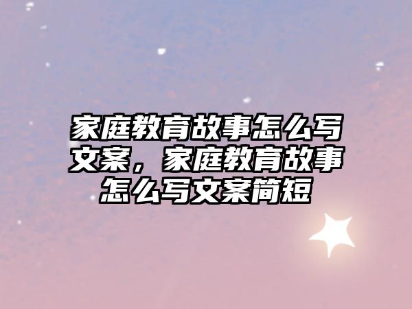 家庭教育故事怎么寫文案，家庭教育故事怎么寫文案簡短