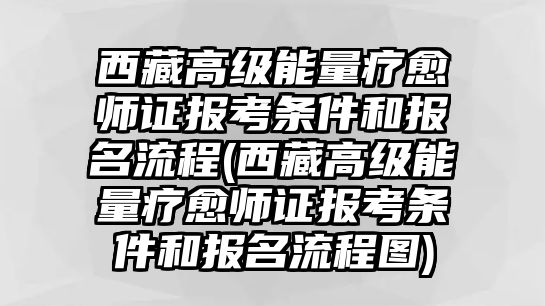 西藏高級能量療愈師證報考條件和報名流程(西藏高級能量療愈師證報考條件和報名流程圖)