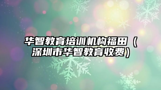 華智教育培訓(xùn)機構(gòu)福田（深圳市華智教育收費）