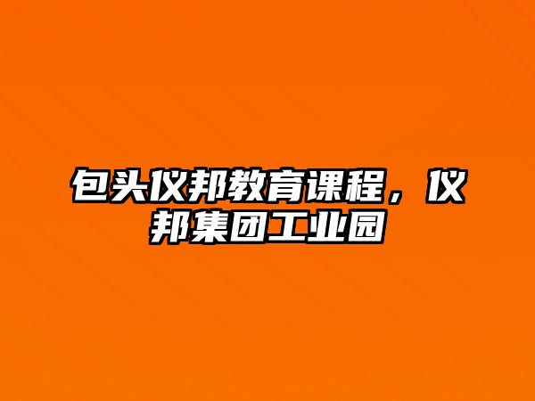 包頭儀邦教育課程，儀邦集團(tuán)工業(yè)園