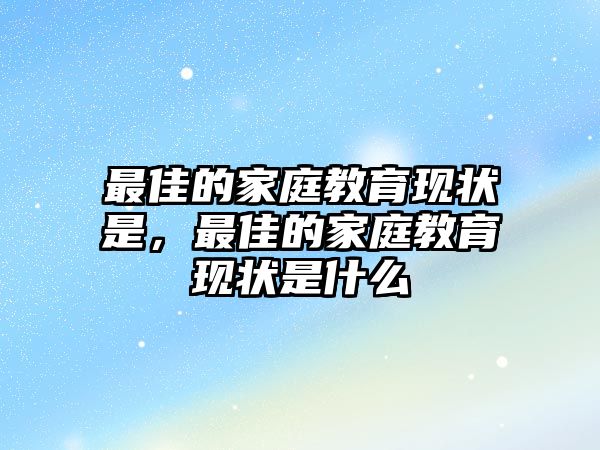 最佳的家庭教育現(xiàn)狀是，最佳的家庭教育現(xiàn)狀是什么