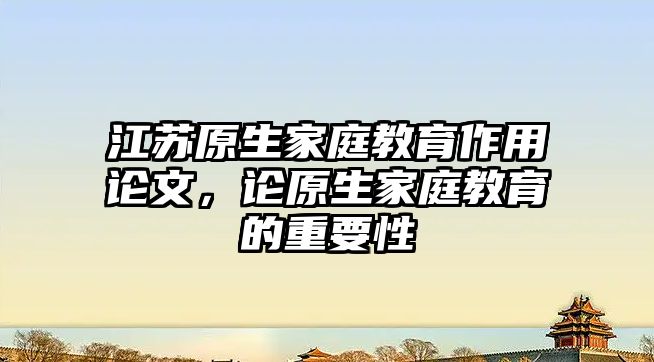 江蘇原生家庭教育作用論文，論原生家庭教育的重要性